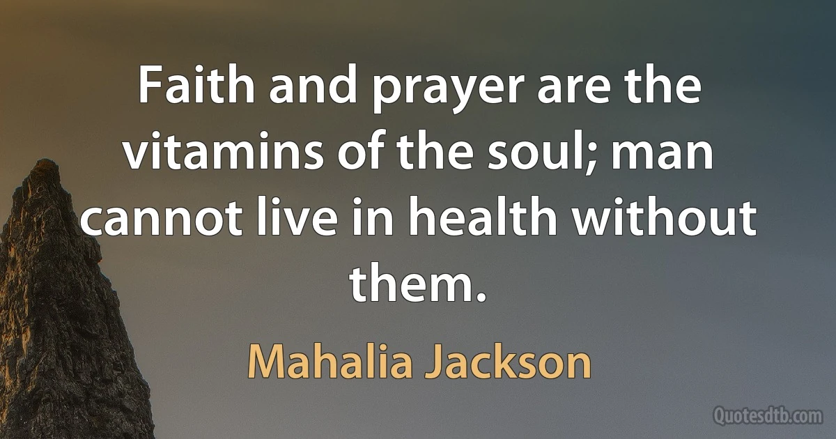 Faith and prayer are the vitamins of the soul; man cannot live in health without them. (Mahalia Jackson)