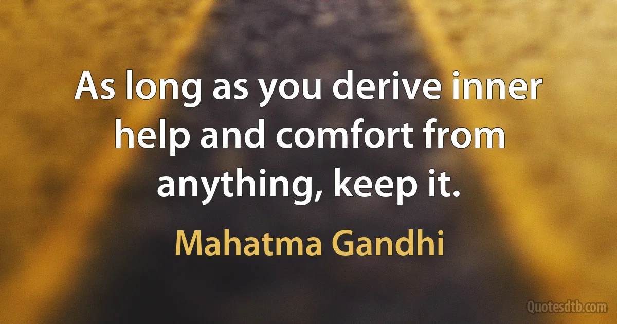 As long as you derive inner help and comfort from anything, keep it. (Mahatma Gandhi)