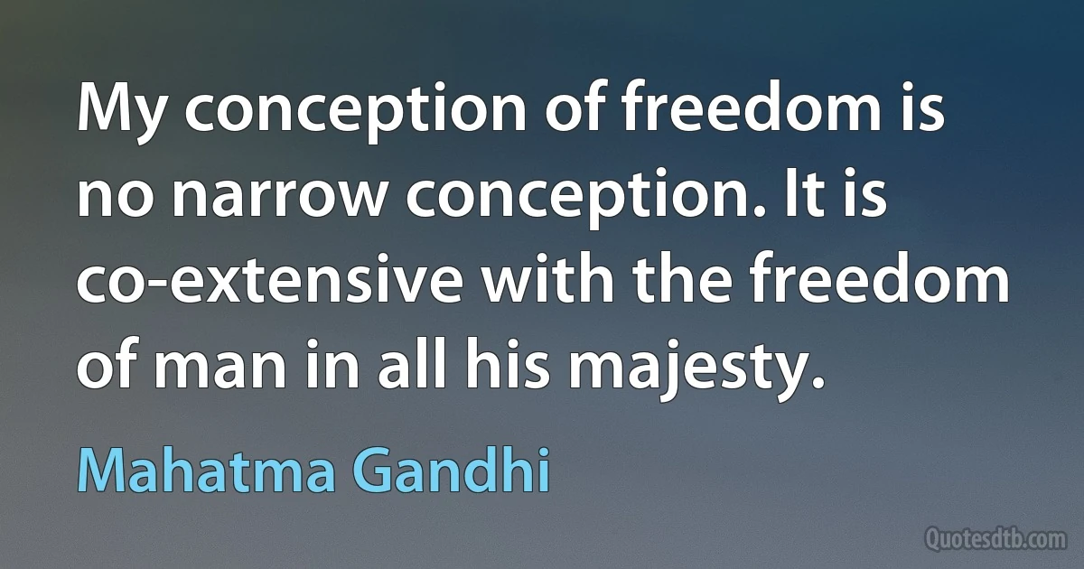 My conception of freedom is no narrow conception. It is co-extensive with the freedom of man in all his majesty. (Mahatma Gandhi)