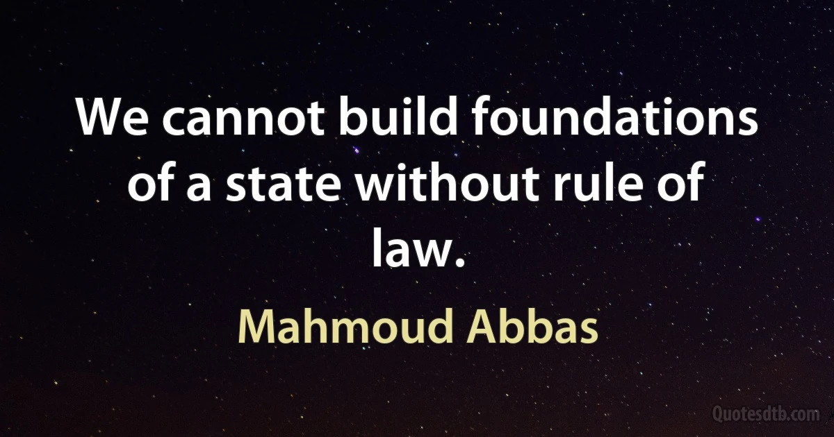 We cannot build foundations of a state without rule of law. (Mahmoud Abbas)