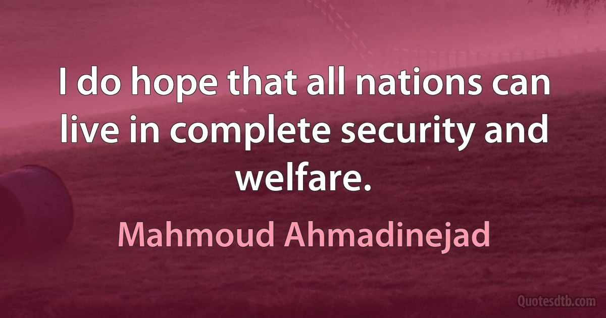 I do hope that all nations can live in complete security and welfare. (Mahmoud Ahmadinejad)