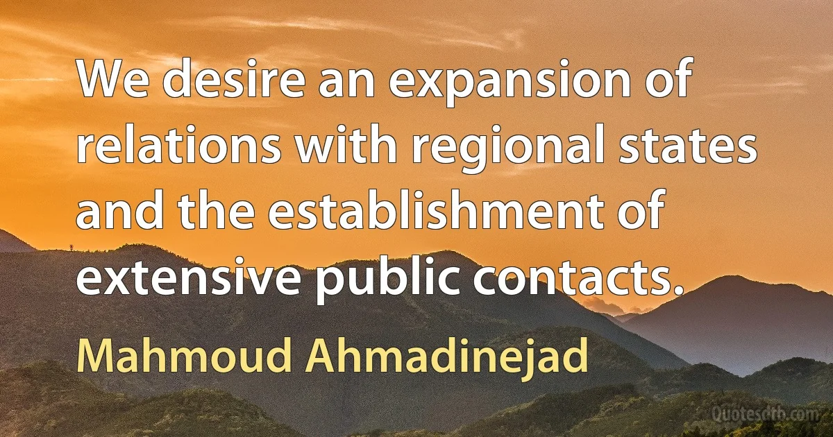 We desire an expansion of relations with regional states and the establishment of extensive public contacts. (Mahmoud Ahmadinejad)