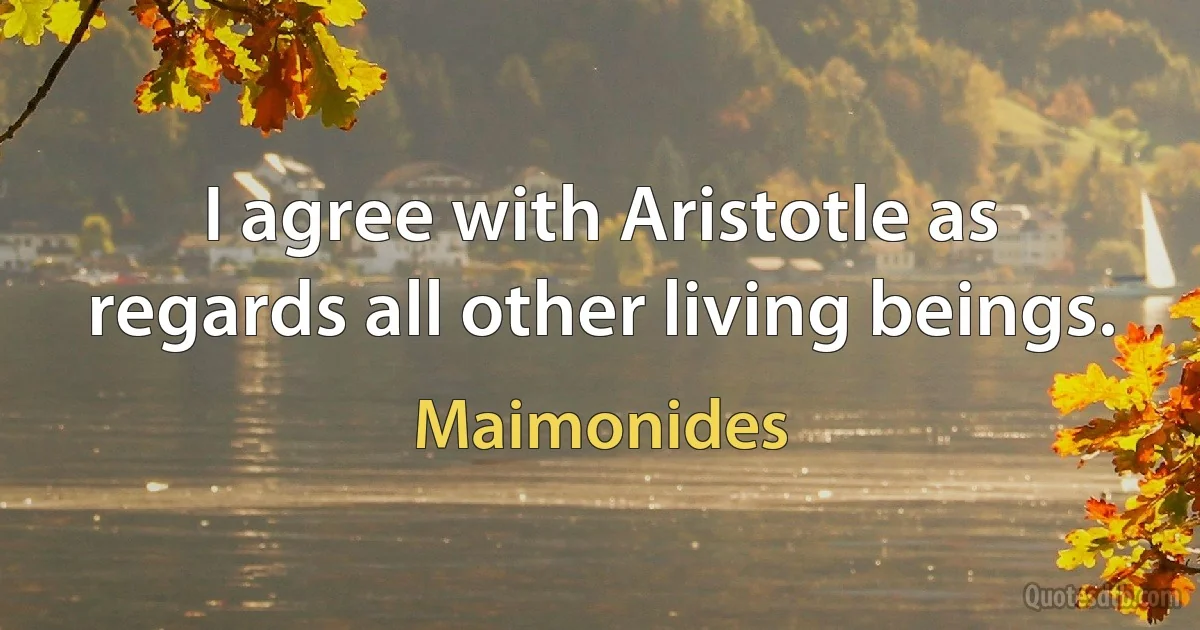 I agree with Aristotle as regards all other living beings. (Maimonides)