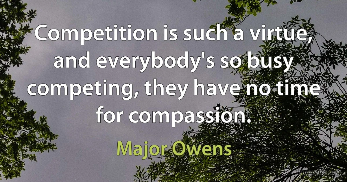 Competition is such a virtue, and everybody's so busy competing, they have no time for compassion. (Major Owens)