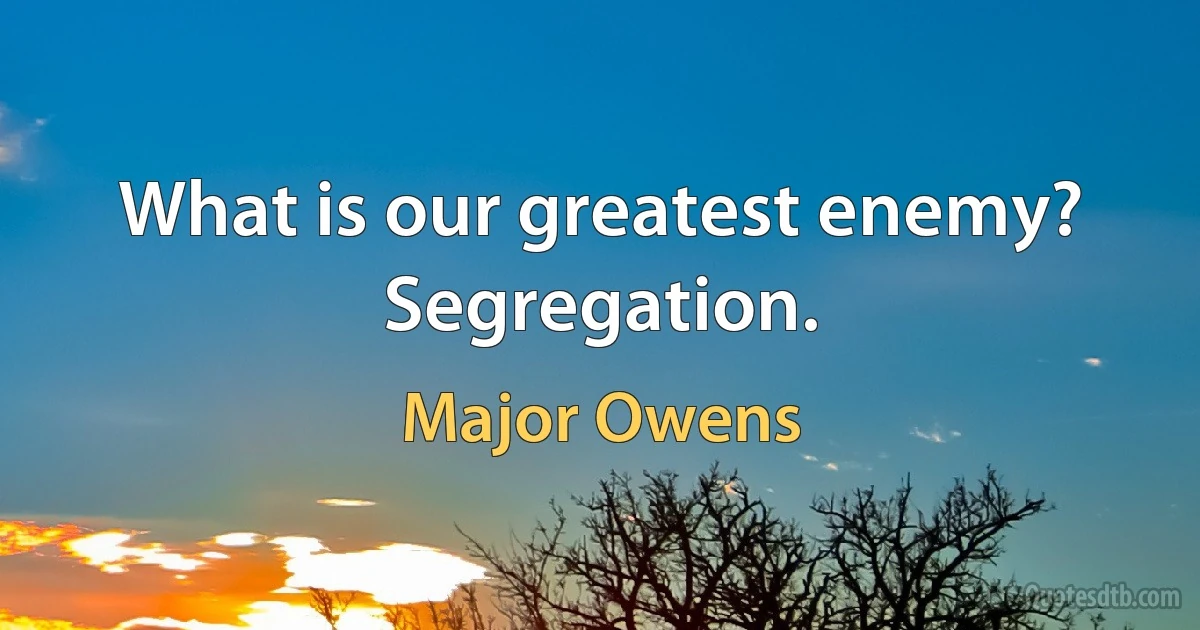 What is our greatest enemy? Segregation. (Major Owens)