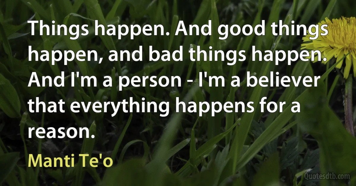 Things happen. And good things happen, and bad things happen. And I'm a person - I'm a believer that everything happens for a reason. (Manti Te'o)