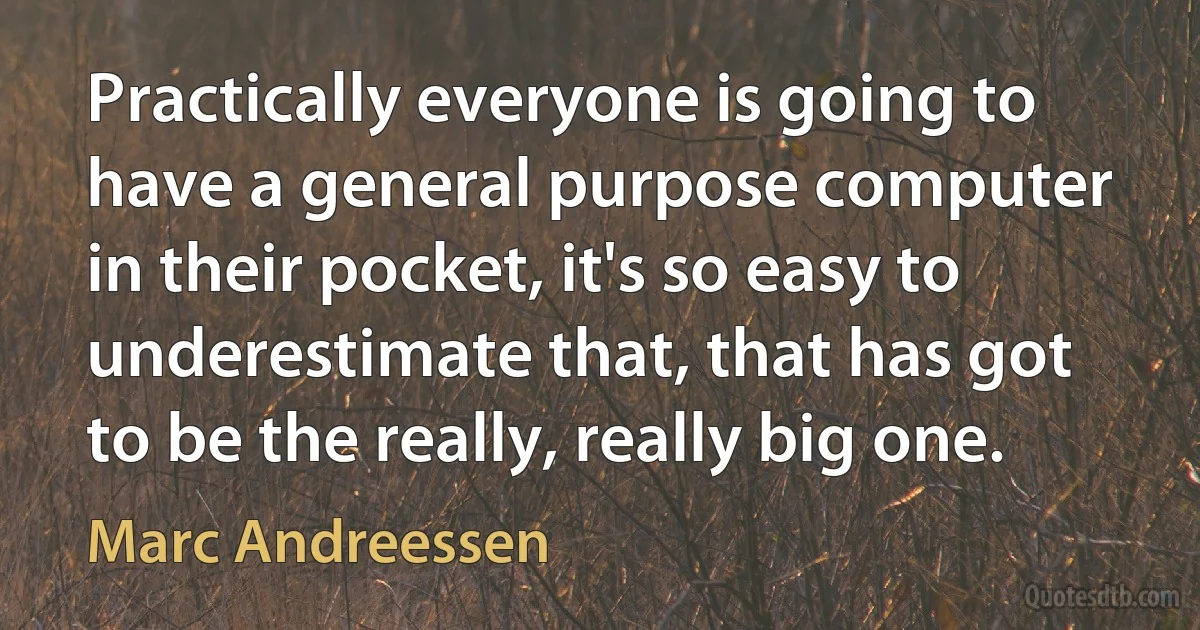 Practically everyone is going to have a general purpose computer in their pocket, it's so easy to underestimate that, that has got to be the really, really big one. (Marc Andreessen)