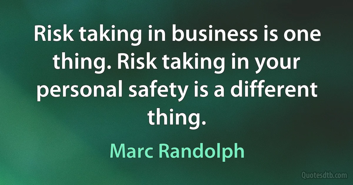 Risk taking in business is one thing. Risk taking in your personal safety is a different thing. (Marc Randolph)