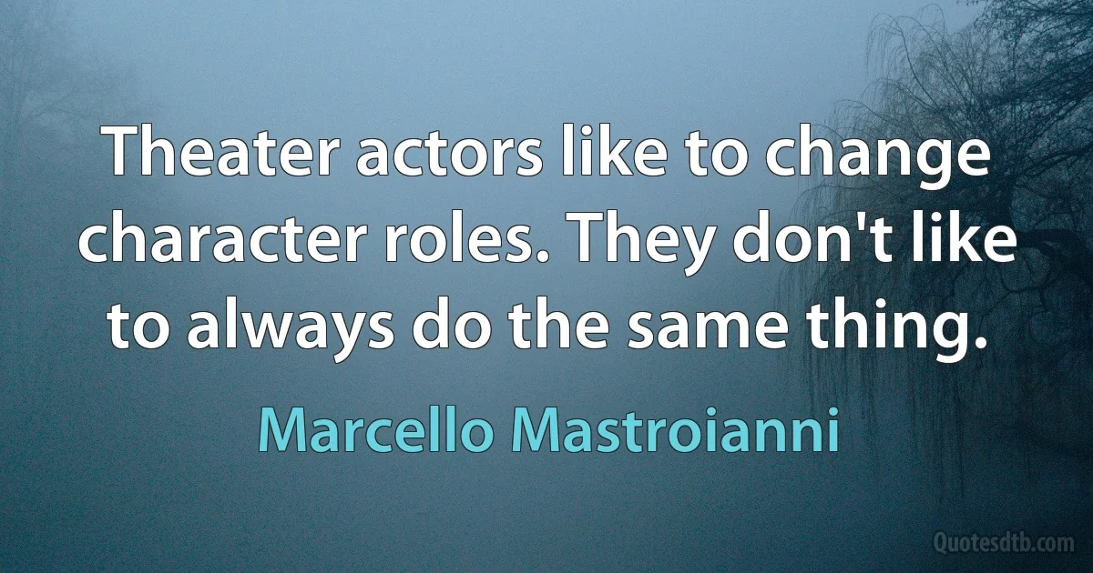 Theater actors like to change character roles. They don't like to always do the same thing. (Marcello Mastroianni)