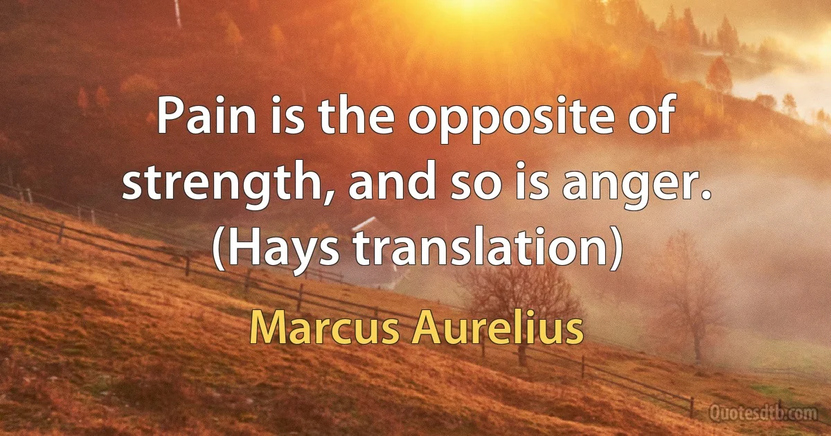 Pain is the opposite of strength, and so is anger. (Hays translation) (Marcus Aurelius)