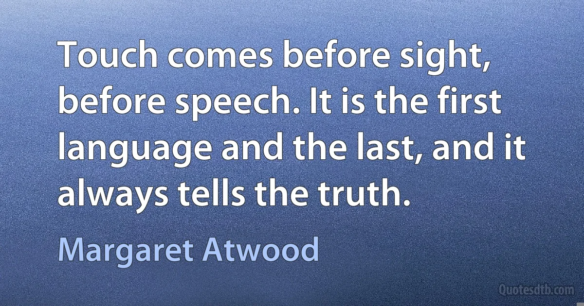 Touch comes before sight, before speech. It is the first language and the last, and it always tells the truth. (Margaret Atwood)