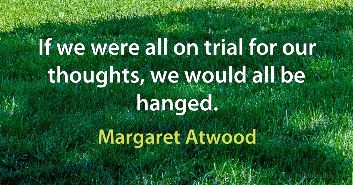 If we were all on trial for our thoughts, we would all be hanged. (Margaret Atwood)