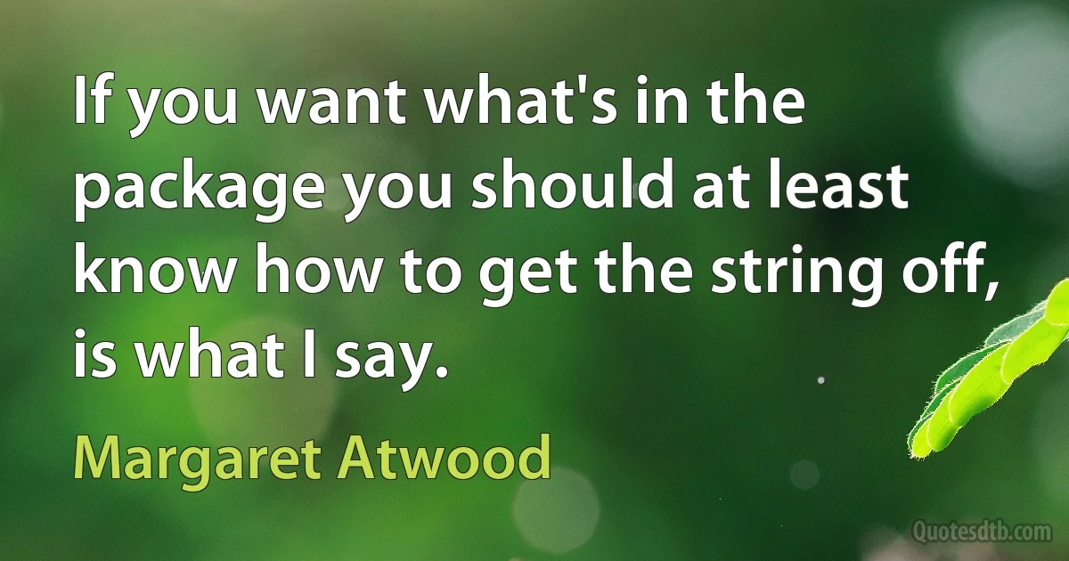 If you want what's in the package you should at least know how to get the string off, is what I say. (Margaret Atwood)