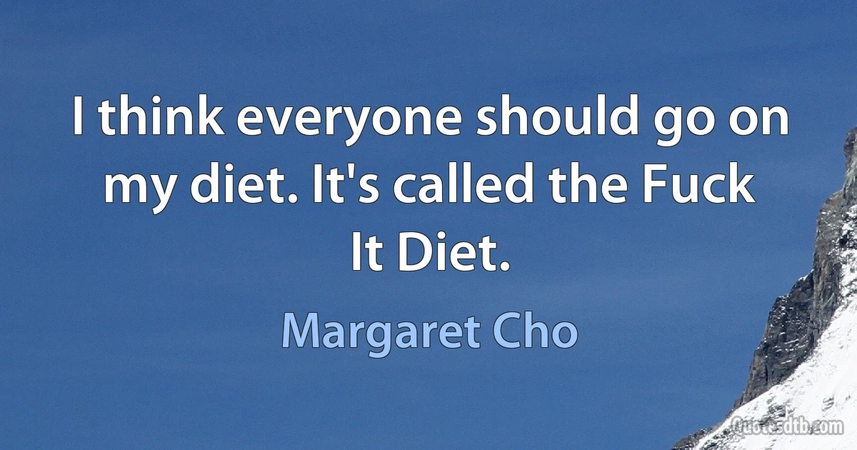 I think everyone should go on my diet. It's called the Fuck It Diet. (Margaret Cho)