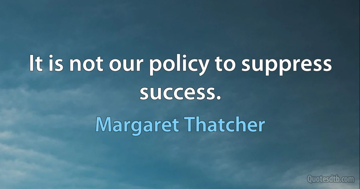 It is not our policy to suppress success. (Margaret Thatcher)