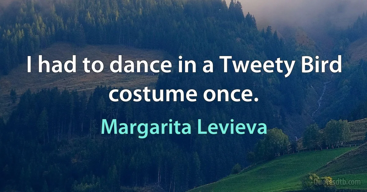 I had to dance in a Tweety Bird costume once. (Margarita Levieva)