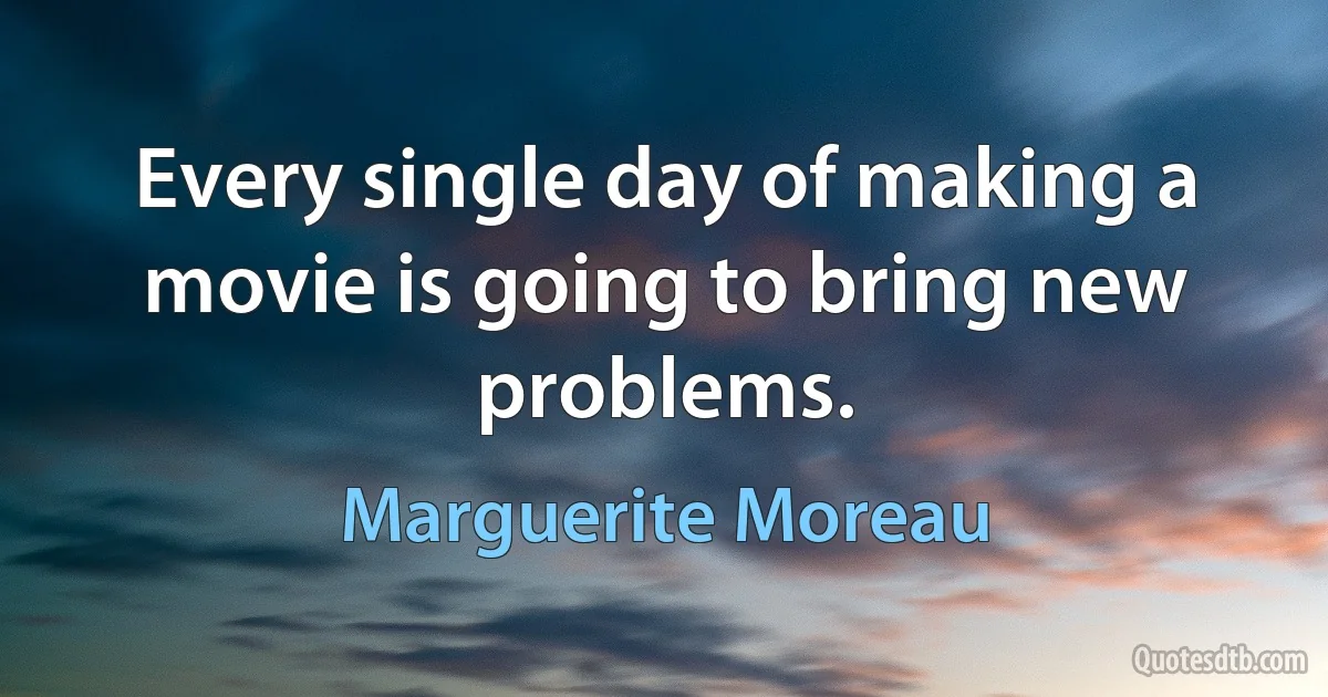 Every single day of making a movie is going to bring new problems. (Marguerite Moreau)