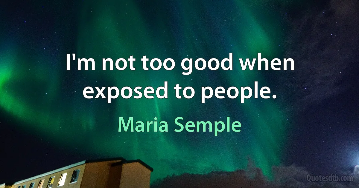 I'm not too good when exposed to people. (Maria Semple)