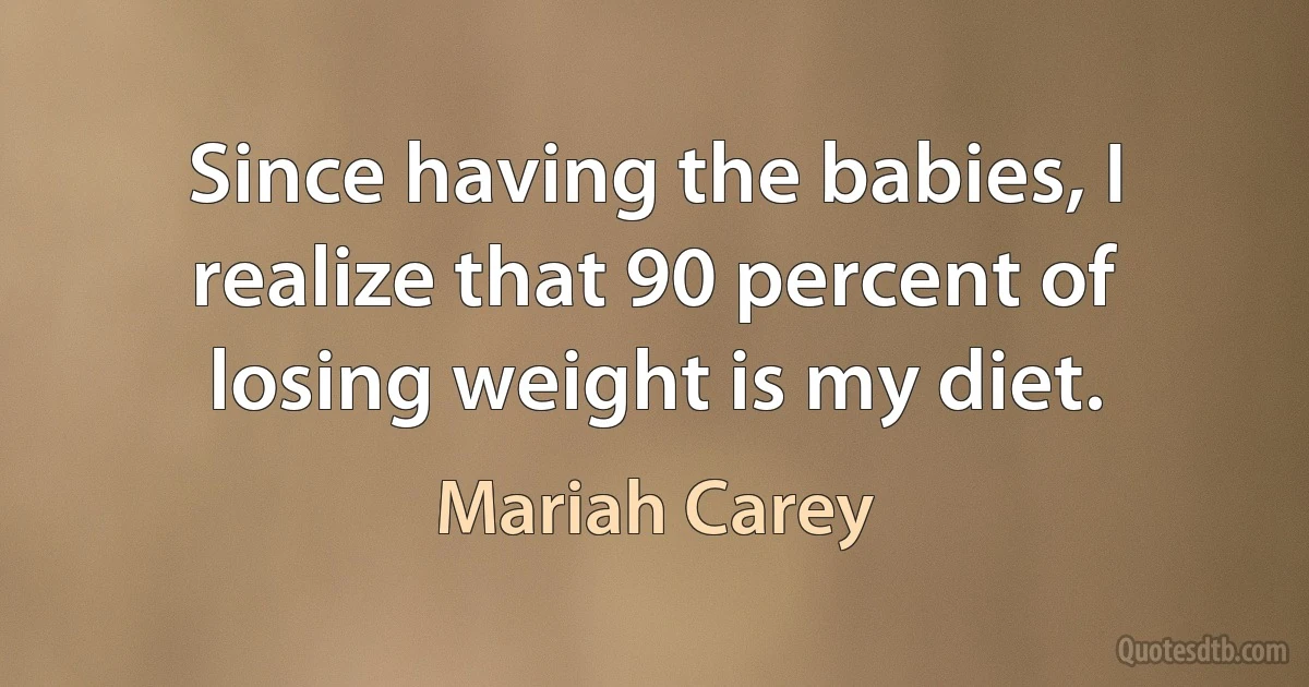 Since having the babies, I realize that 90 percent of losing weight is my diet. (Mariah Carey)