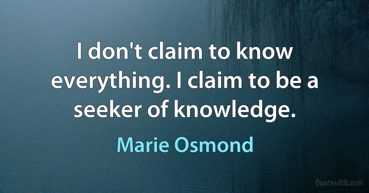 I don't claim to know everything. I claim to be a seeker of knowledge. (Marie Osmond)