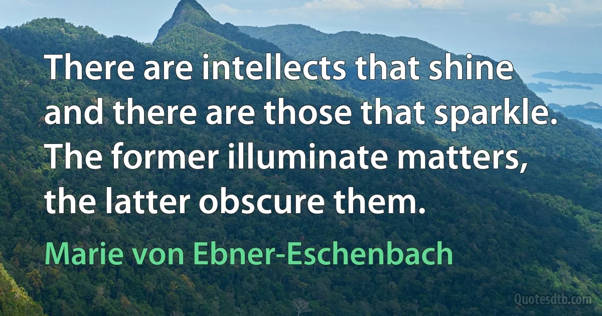 There are intellects that shine and there are those that sparkle. The former illuminate matters, the latter obscure them. (Marie von Ebner-Eschenbach)