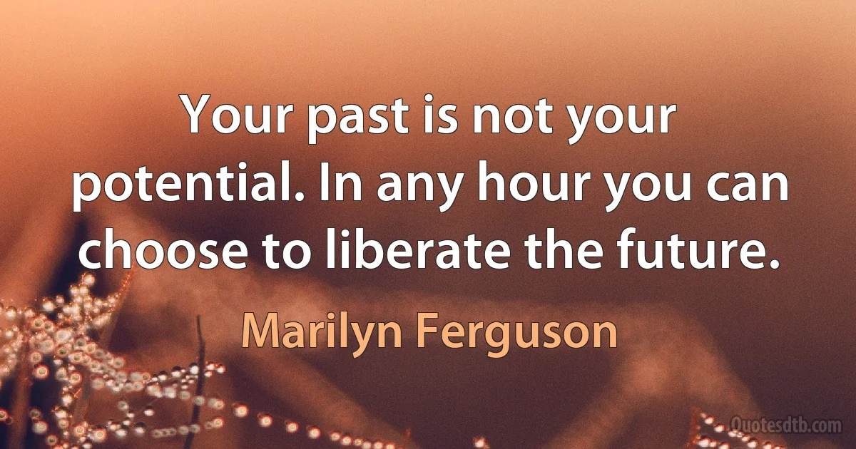 Your past is not your potential. In any hour you can choose to liberate the future. (Marilyn Ferguson)