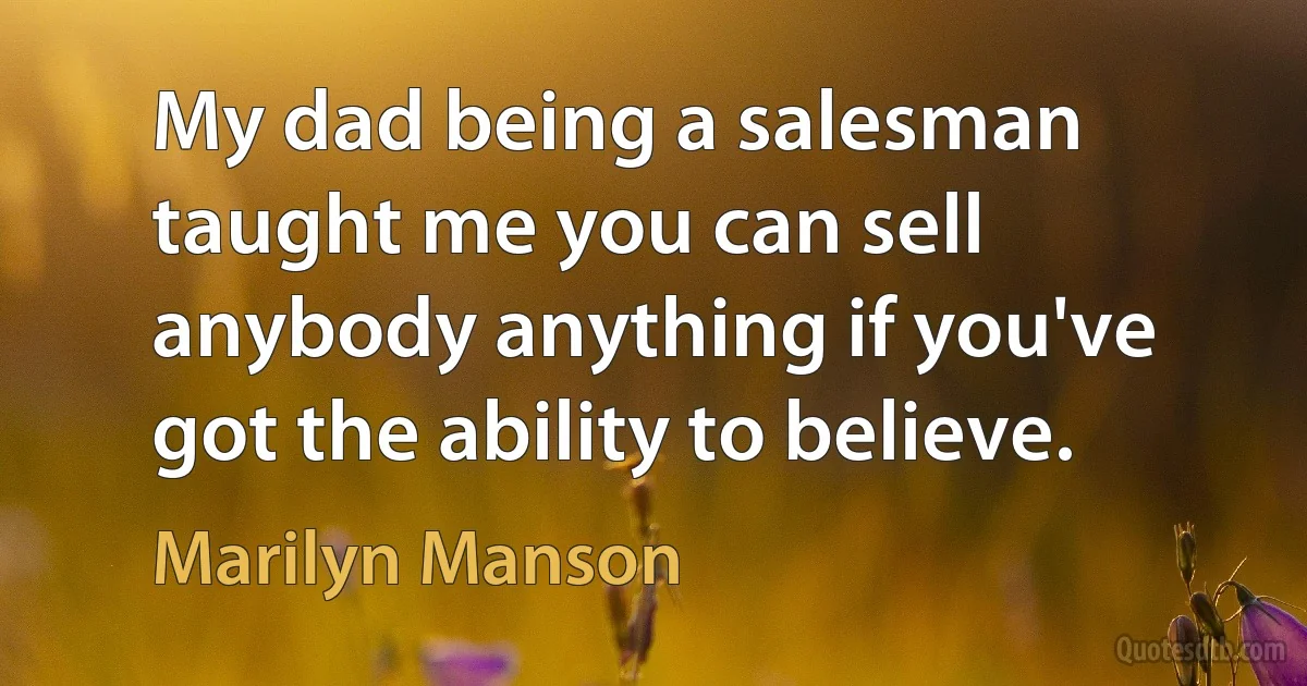 My dad being a salesman taught me you can sell anybody anything if you've got the ability to believe. (Marilyn Manson)