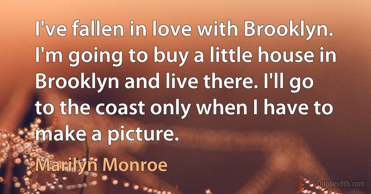 I've fallen in love with Brooklyn. I'm going to buy a little house in Brooklyn and live there. I'll go to the coast only when I have to make a picture. (Marilyn Monroe)