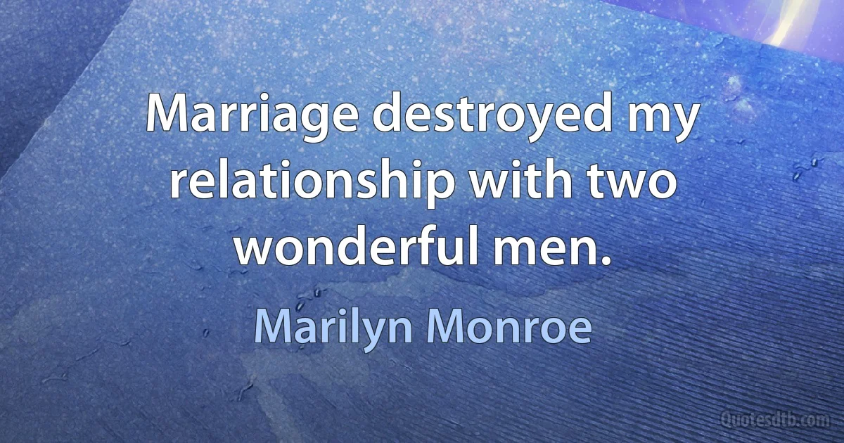 Marriage destroyed my relationship with two wonderful men. (Marilyn Monroe)