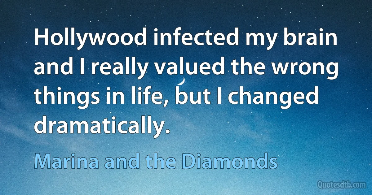 Hollywood infected my brain and I really valued the wrong things in life, but I changed dramatically. (Marina and the Diamonds)