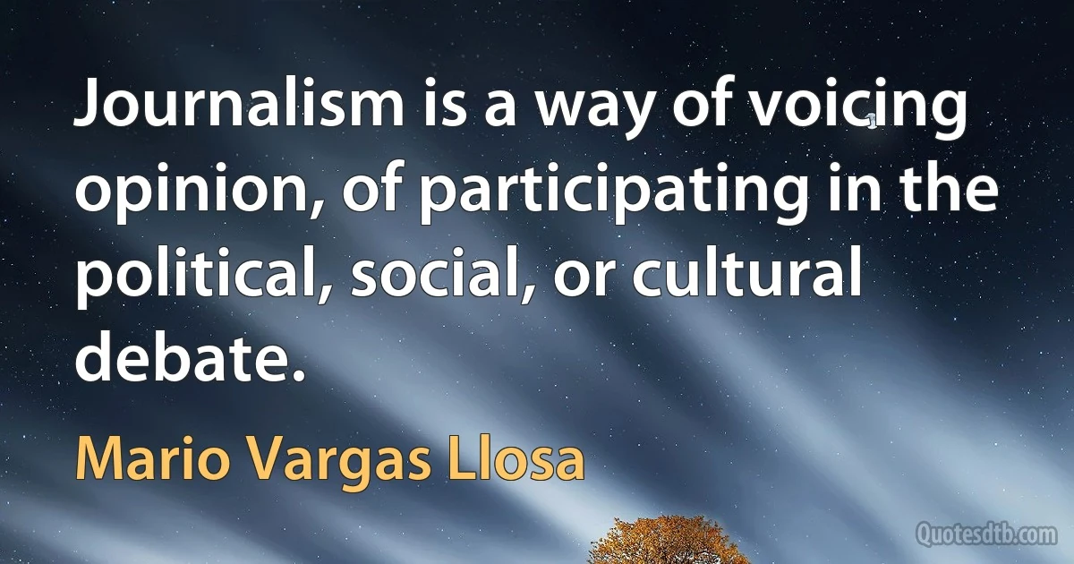 Journalism is a way of voicing opinion, of participating in the political, social, or cultural debate. (Mario Vargas Llosa)