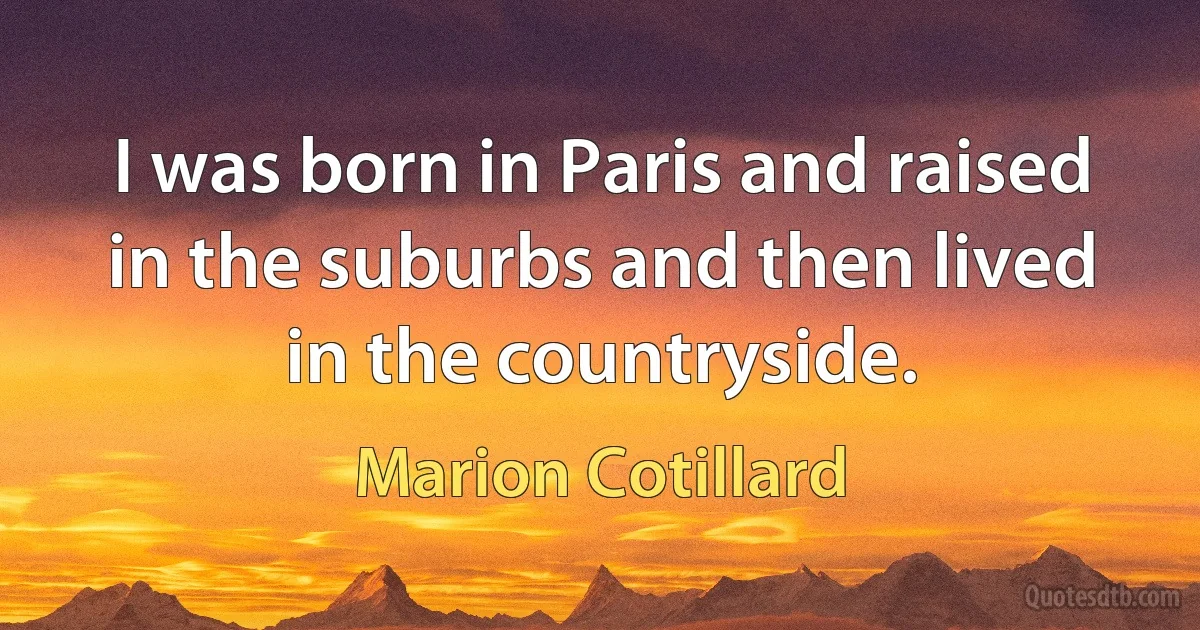 I was born in Paris and raised in the suburbs and then lived in the countryside. (Marion Cotillard)