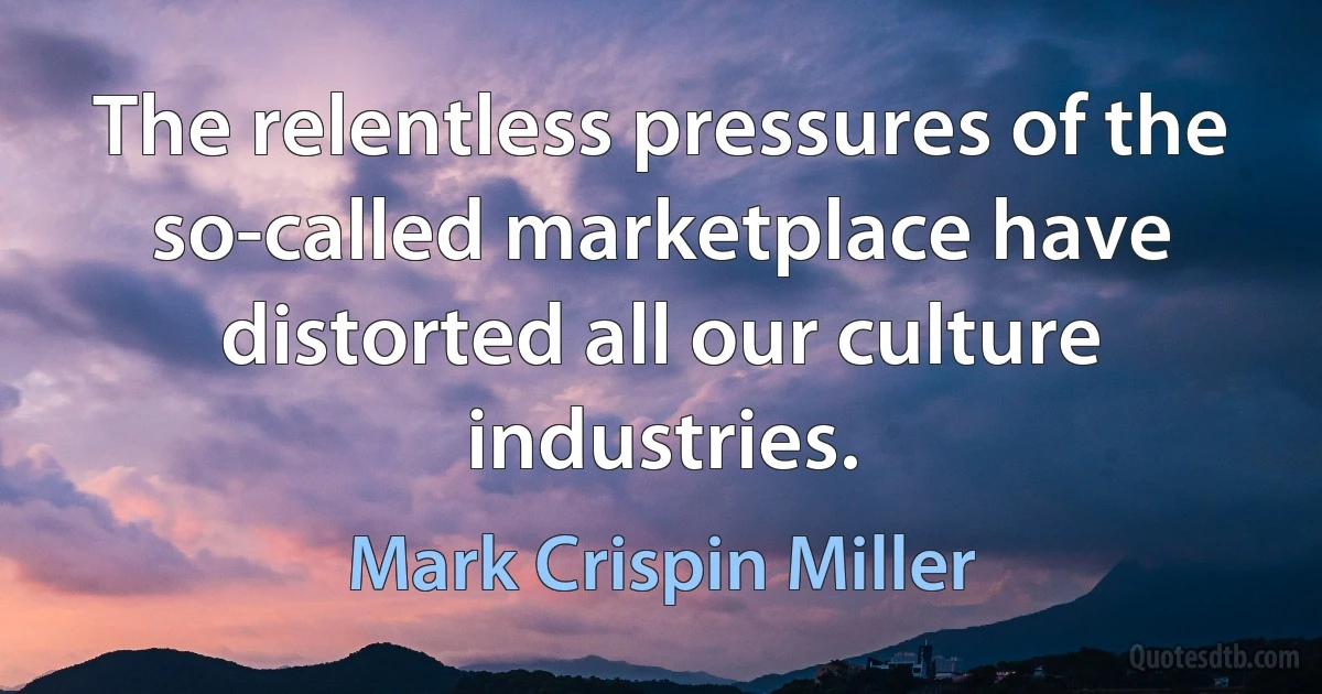 The relentless pressures of the so-called marketplace have distorted all our culture industries. (Mark Crispin Miller)