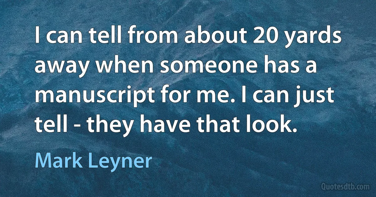 I can tell from about 20 yards away when someone has a manuscript for me. I can just tell - they have that look. (Mark Leyner)