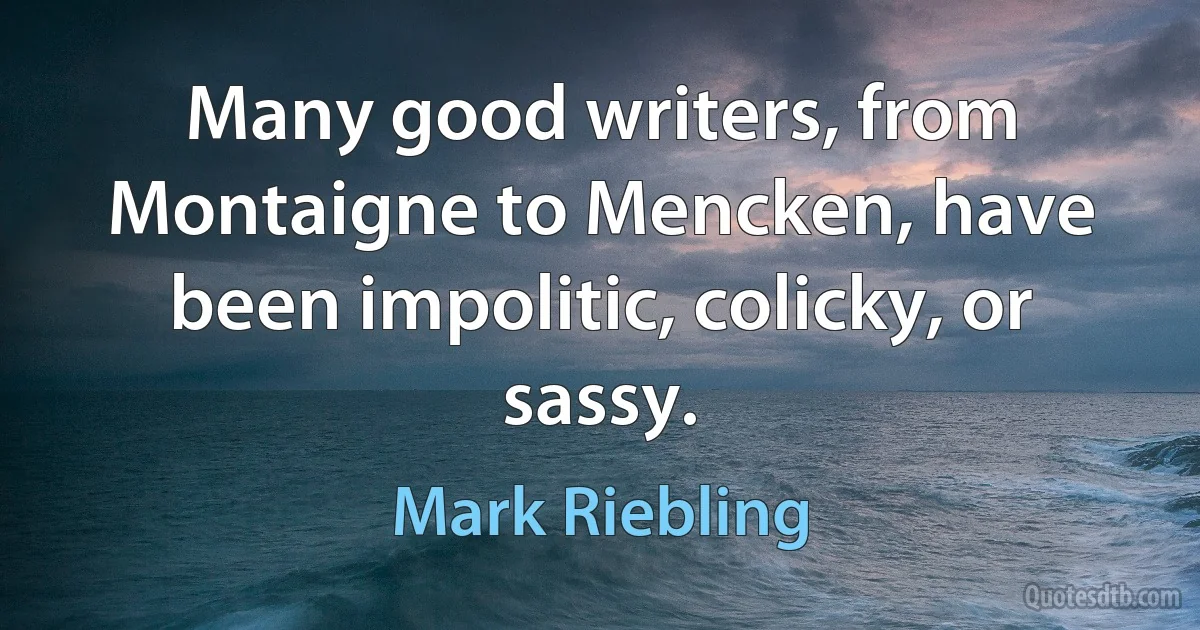 Many good writers, from Montaigne to Mencken, have been impolitic, colicky, or sassy. (Mark Riebling)