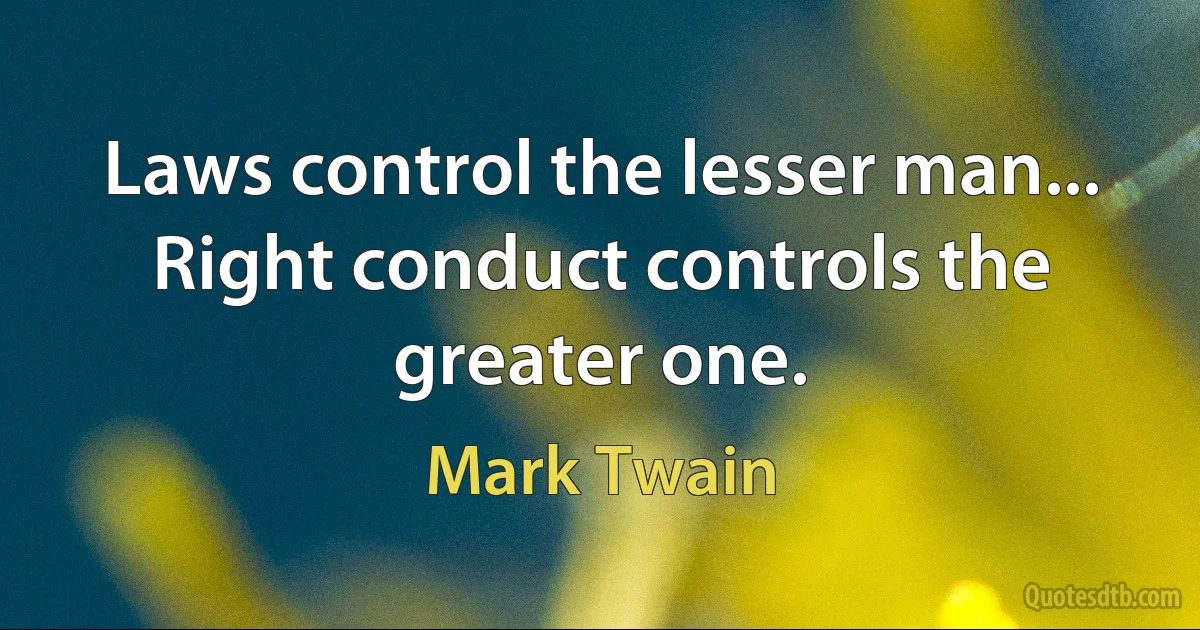 Laws control the lesser man... Right conduct controls the greater one. (Mark Twain)