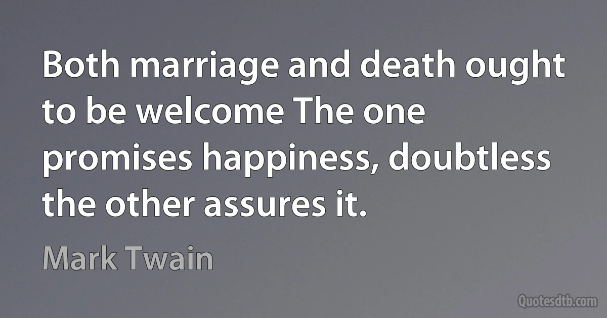 Both marriage and death ought to be welcome The one promises happiness, doubtless the other assures it. (Mark Twain)