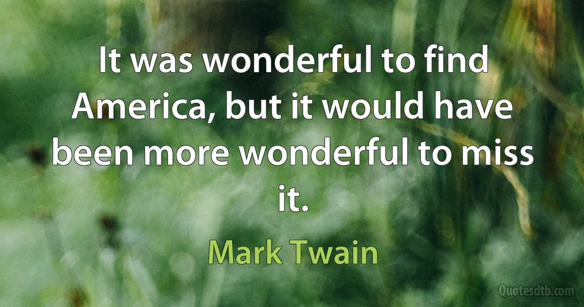 It was wonderful to find America, but it would have been more wonderful to miss it. (Mark Twain)