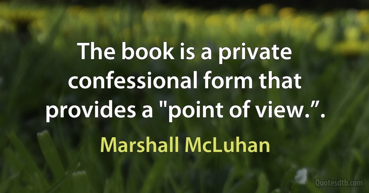 The book is a private confessional form that provides a "point of view.”. (Marshall McLuhan)