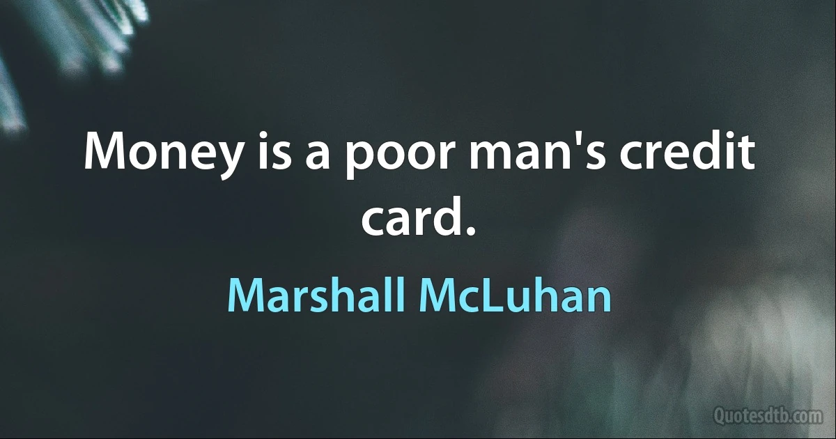 Money is a poor man's credit card. (Marshall McLuhan)