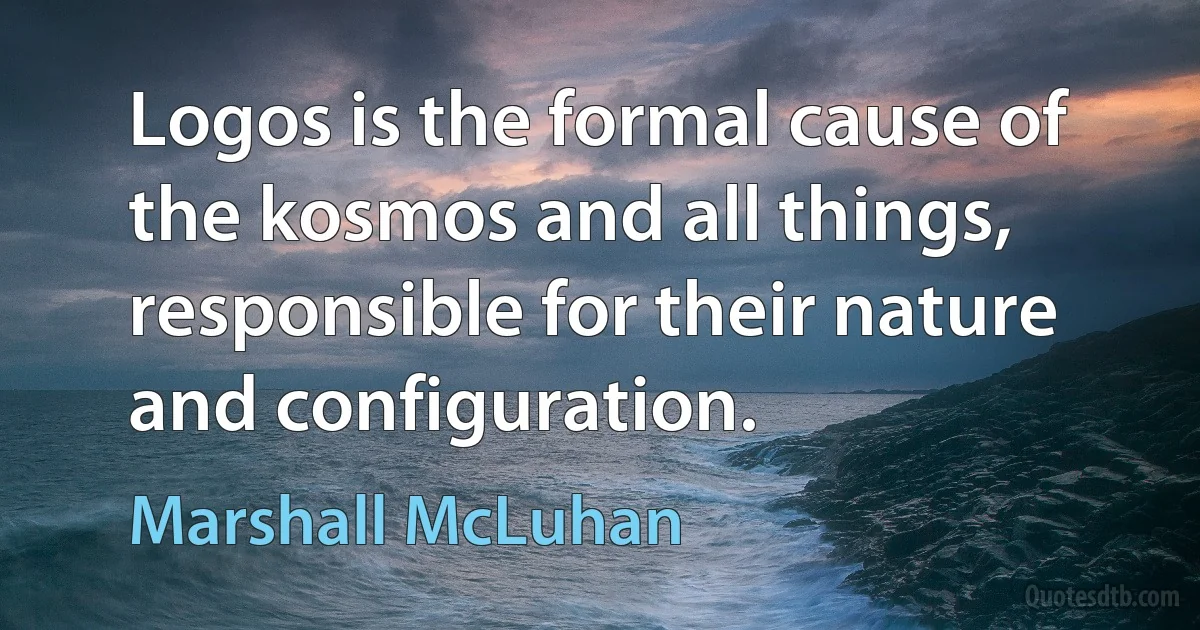 Logos is the formal cause of the kosmos and all things, responsible for their nature and configuration. (Marshall McLuhan)