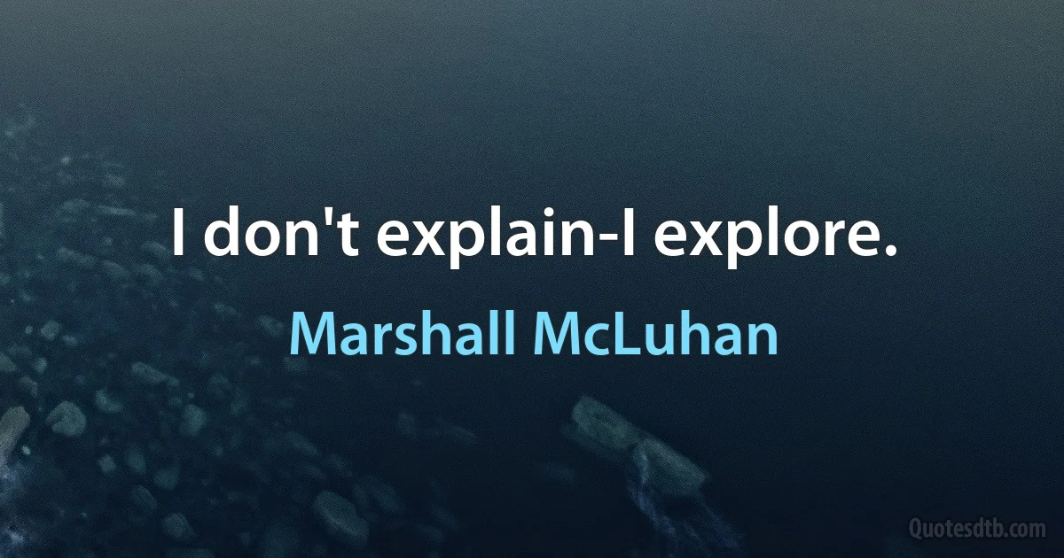 I don't explain-I explore. (Marshall McLuhan)