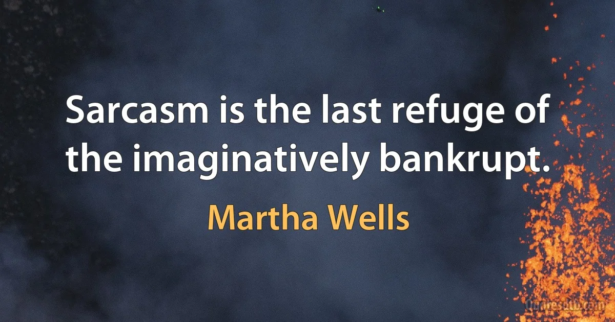 Sarcasm is the last refuge of the imaginatively bankrupt. (Martha Wells)