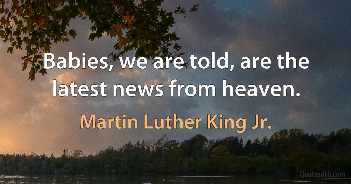 Babies, we are told, are the latest news from heaven. (Martin Luther King Jr.)