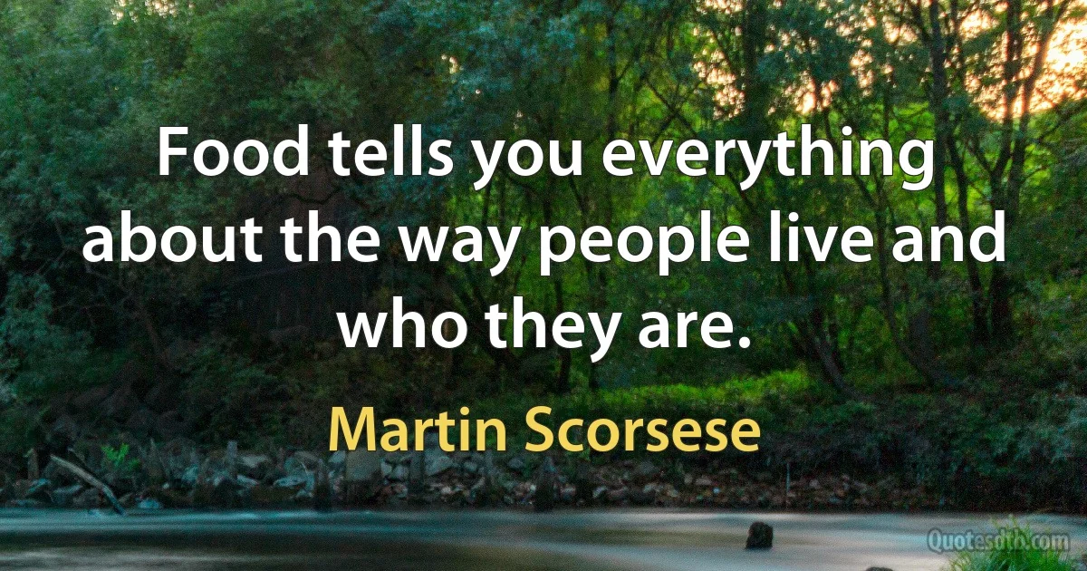 Food tells you everything about the way people live and who they are. (Martin Scorsese)