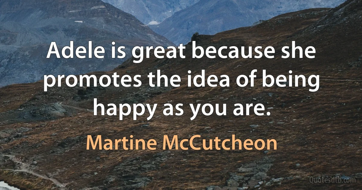 Adele is great because she promotes the idea of being happy as you are. (Martine McCutcheon)