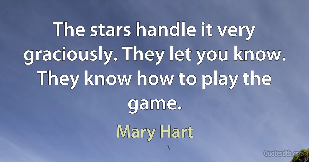 The stars handle it very graciously. They let you know. They know how to play the game. (Mary Hart)