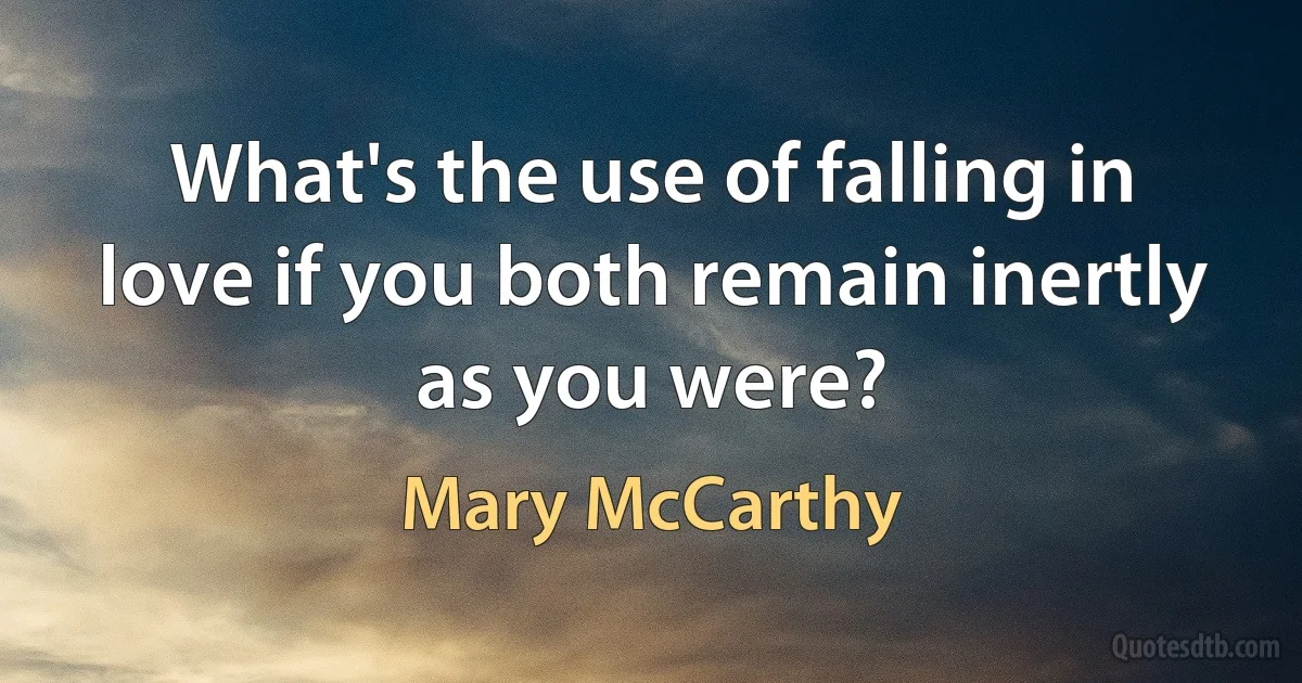 What's the use of falling in love if you both remain inertly as you were? (Mary McCarthy)