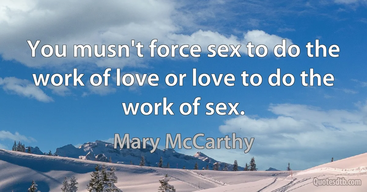 You musn't force sex to do the work of love or love to do the work of sex. (Mary McCarthy)