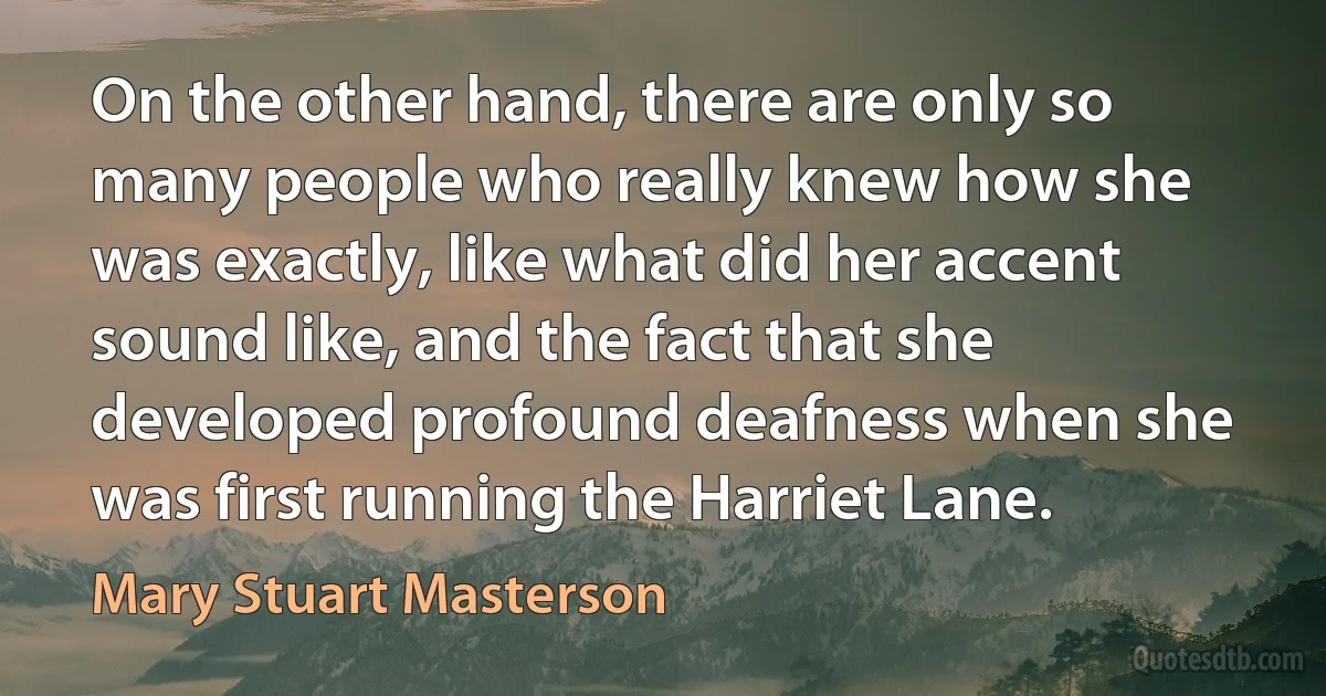 On the other hand, there are only so many people who really knew how she was exactly, like what did her accent sound like, and the fact that she developed profound deafness when she was first running the Harriet Lane. (Mary Stuart Masterson)